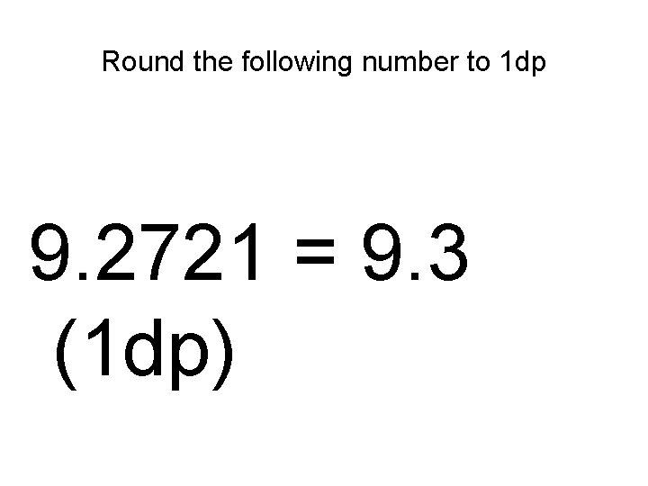 Round the following number to 1 dp 9. 2721 = 9. 3 (1 dp)