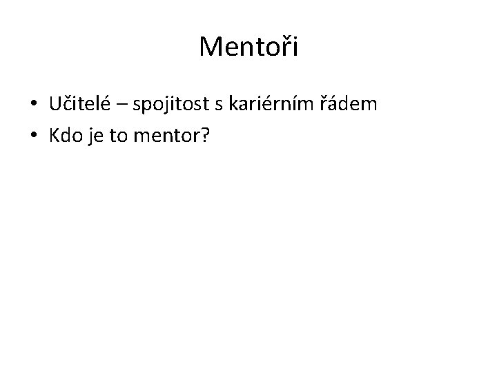 Mentoři • Učitelé – spojitost s kariérním řádem • Kdo je to mentor? 