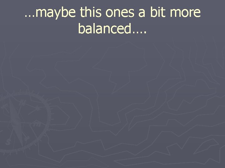 …maybe this ones a bit more balanced…. 
