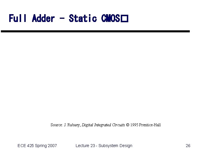 Full Adder - Static CMOS� Source: J. Rabaey, Digital Integrated Circuits © 1995 Prentice-Hall Full Adder - Static CMOS� Source: J. Rabaey, Digital Integrated Circuits © 1995 Prentice-Hall