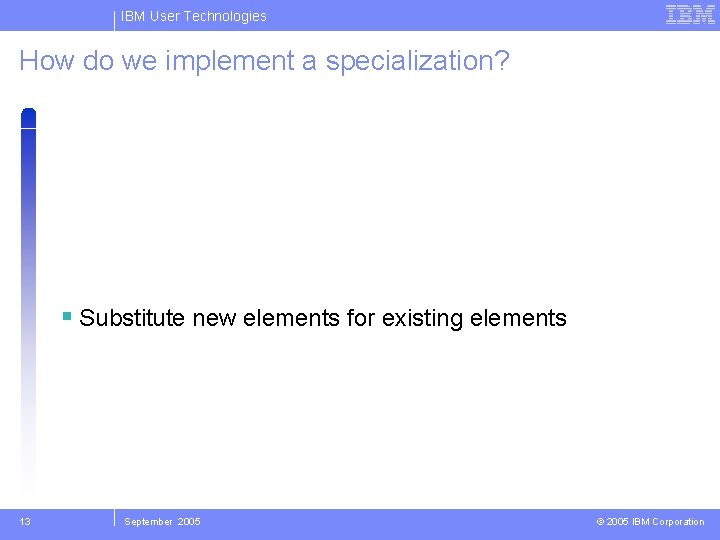 IBM User Technologies How do we implement a specialization? Substitute new elements for existing