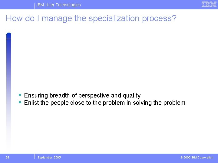 IBM User Technologies How do I manage the specialization process? Ensuring breadth of perspective
