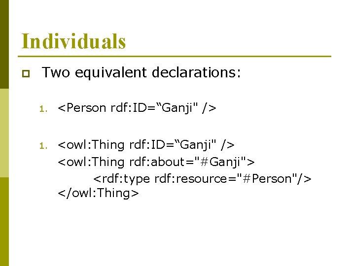 Individuals p Two equivalent declarations: 1. <Person rdf: ID=“Ganji" /> 1. <owl: Thing rdf: