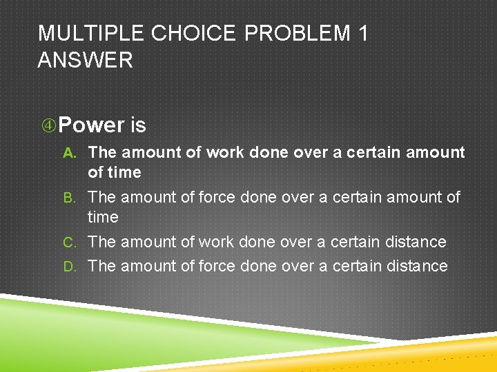 MULTIPLE CHOICE PROBLEM 1 ANSWER Power is A. The amount of work done over