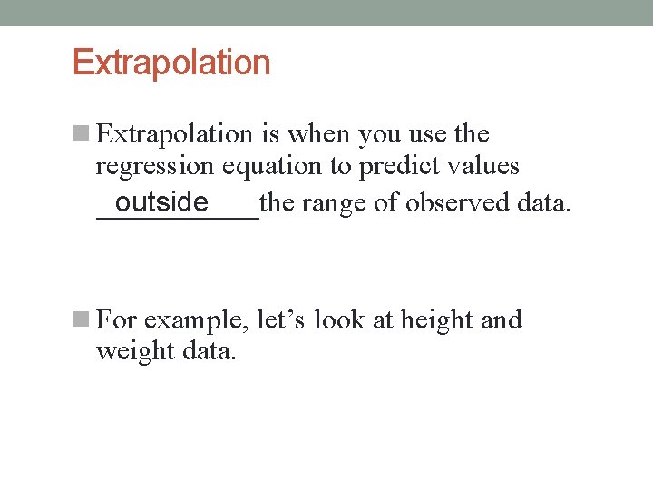 Extrapolation is when you use the regression equation to predict values outside _____ the