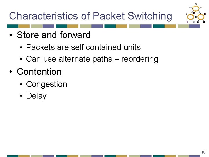 Characteristics of Packet Switching • Store and forward • Packets are self contained units