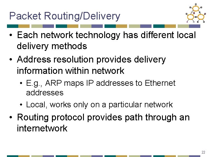 Packet Routing/Delivery • Each network technology has different local delivery methods • Address resolution