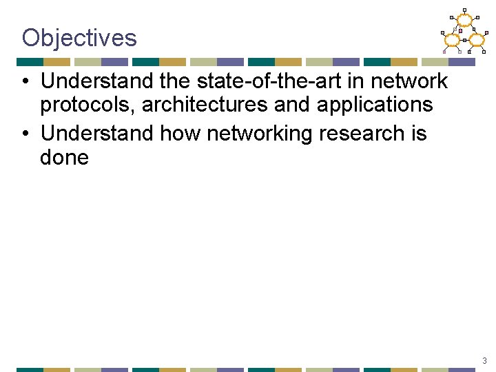 Objectives • Understand the state-of-the-art in network protocols, architectures and applications • Understand how