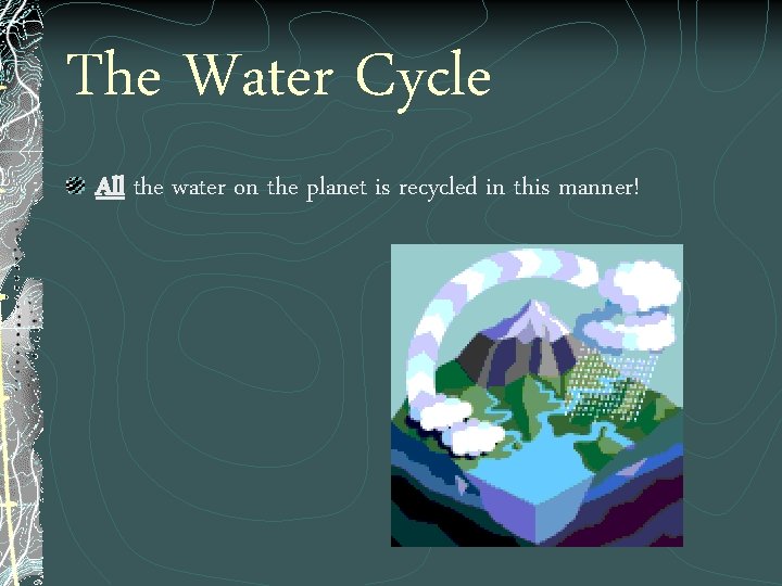 The Water Cycle All the water on the planet is recycled in this manner!