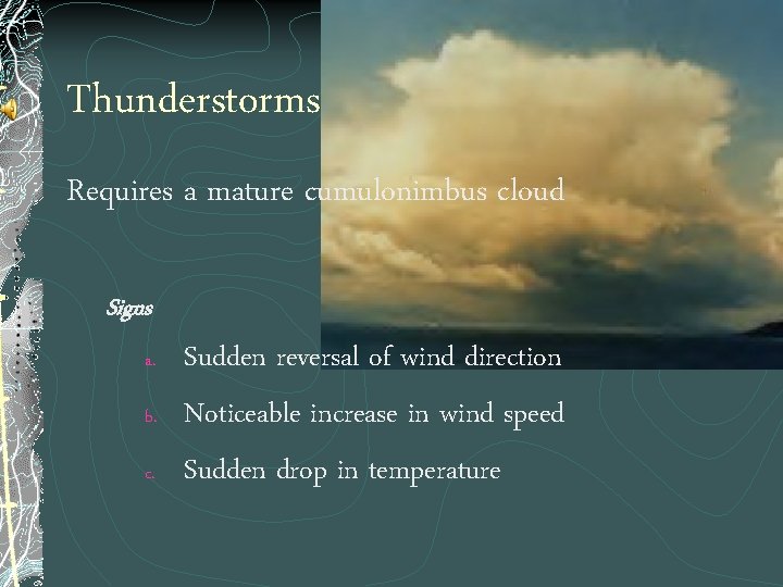 Thunderstorms Requires a mature cumulonimbus cloud Signs a. b. c. Sudden reversal of wind