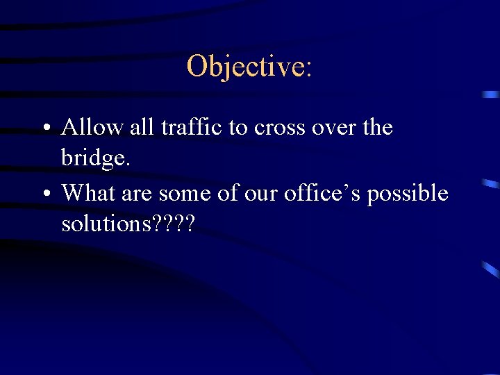 Objective: • Allow all traffic to cross over the bridge. • What are some