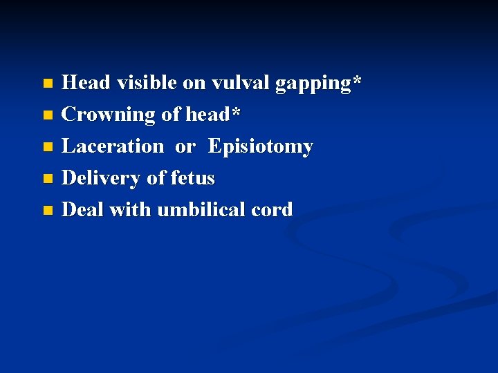 Head visible on vulval gapping* n Crowning of head* n Laceration or Episiotomy n
