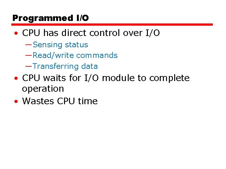 Programmed I/O • CPU has direct control over I/O —Sensing status —Read/write commands —Transferring Programmed I/O • CPU has direct control over I/O —Sensing status —Read/write commands —Transferring