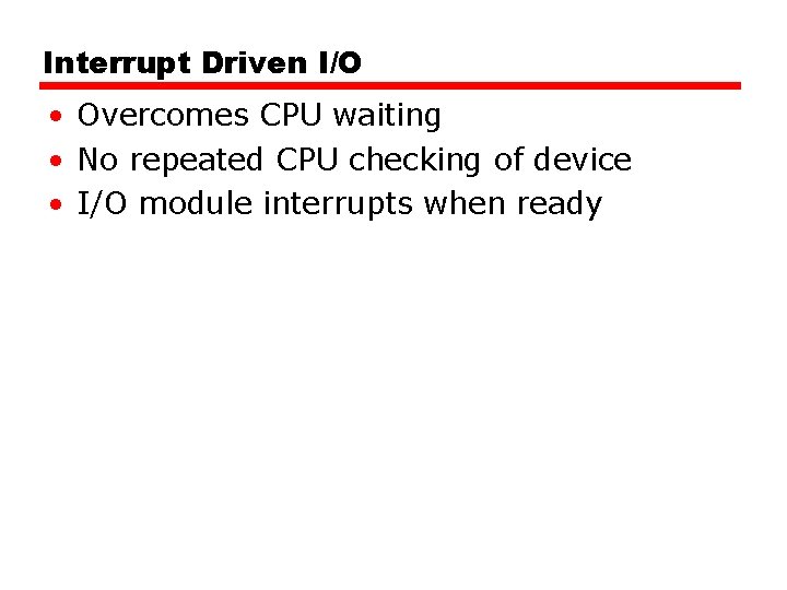 Interrupt Driven I/O • Overcomes CPU waiting • No repeated CPU checking of device