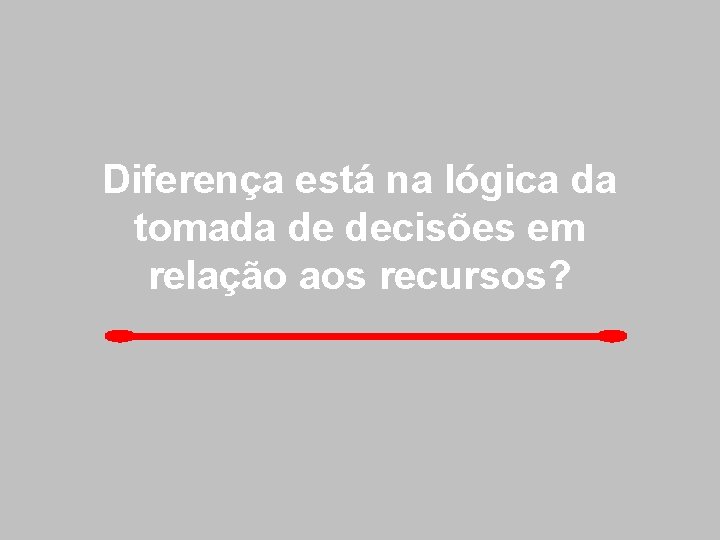 Diferença está na lógica da tomada de decisões em relação aos recursos? 
