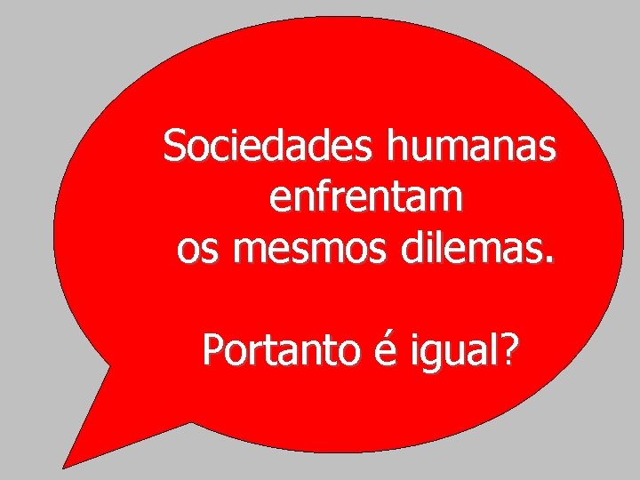 Sociedades humanas enfrentam os mesmos dilemas. Portanto é igual? 
