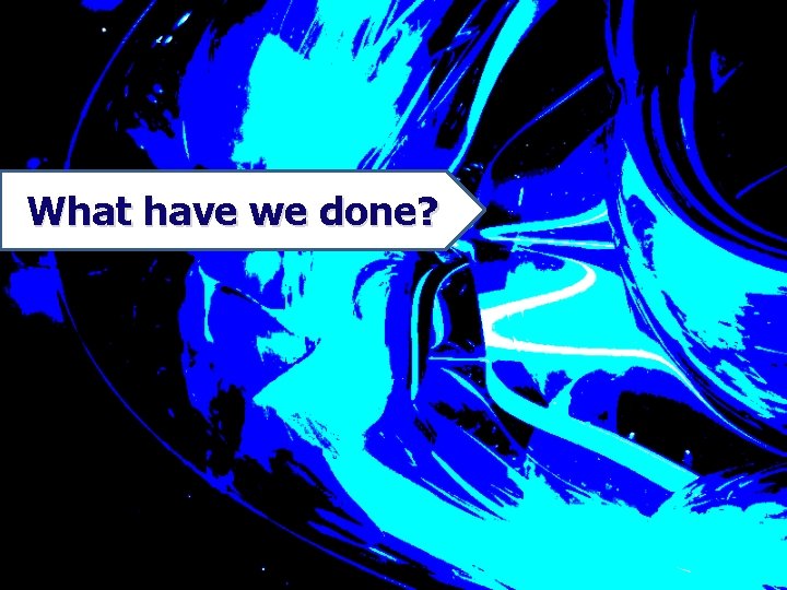 What have we done? 