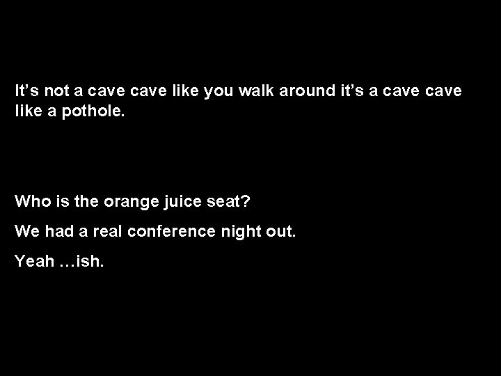 It’s not a cave like you walk around it’s a cave like a pothole.