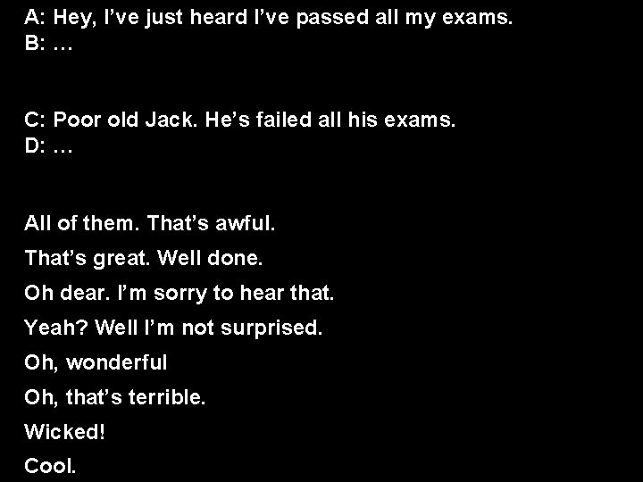 A: Hey, I’ve just heard I’ve passed all my exams. B: … C: Poor