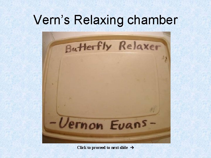 Vern’s Relaxing chamber Click to proceed to next slide 