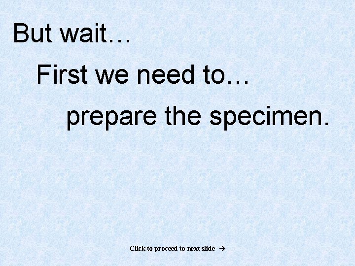 But wait… First we need to… prepare the specimen. Click to proceed to next