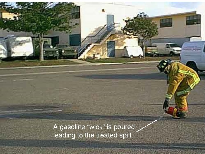 A gasoline “wick” is poured leading to the treated spill… 