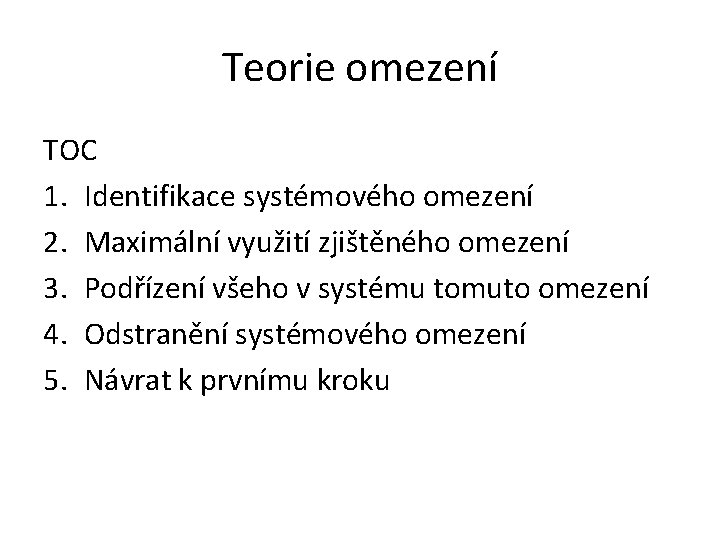 Teorie omezení TOC 1. Identifikace systémového omezení 2. Maximální využití zjištěného omezení 3. Podřízení