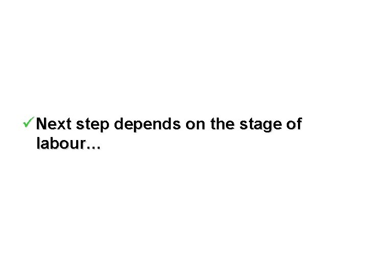 ü Next step depends on the stage of labour… 