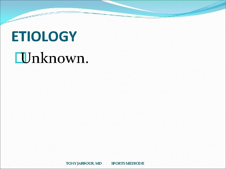 ETIOLOGY � Unknown. TONY JABBOUR, MD SPORTS MEDICINE 