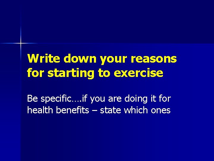 Write down your reasons for starting to exercise Be specific…. if you are doing