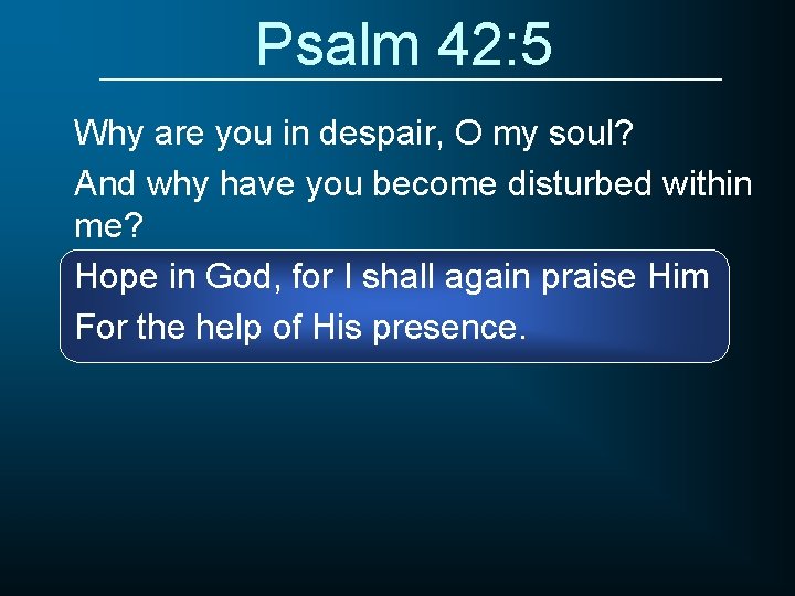 Psalm 42: 5 Why are you in despair, O my soul? And why have