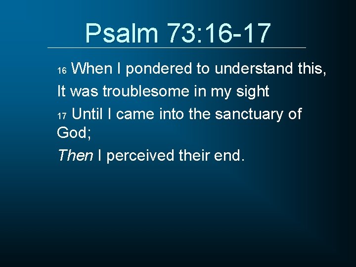 Psalm 73: 16 -17 When I pondered to understand this, It was troublesome in