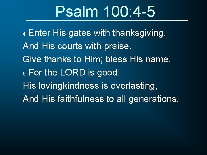 Psalm 100: 4 -5 Enter His gates with thanksgiving, And His courts with praise.