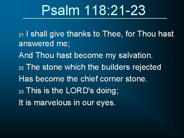 Psalm 118: 21 -23 I shall give thanks to Thee, for Thou hast answered