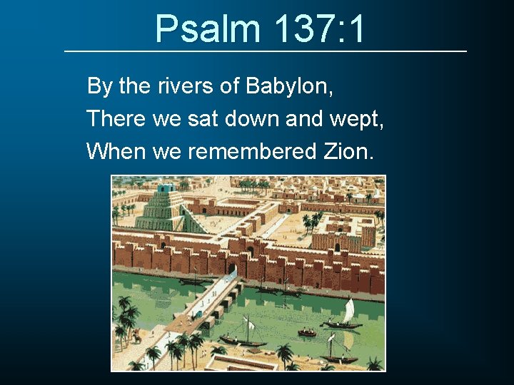 Psalm 137: 1 By the rivers of Babylon, There we sat down and wept,
