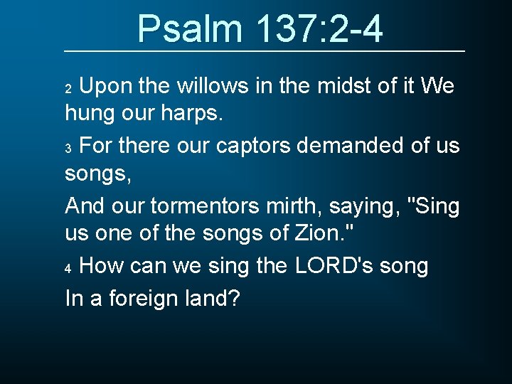 Psalm 137: 2 -4 Upon the willows in the midst of it We hung