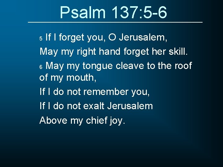 Psalm 137: 5 -6 If I forget you, O Jerusalem, May my right hand