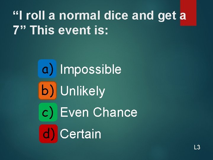 “I roll a normal dice and get a 7” This event is: a) Impossible