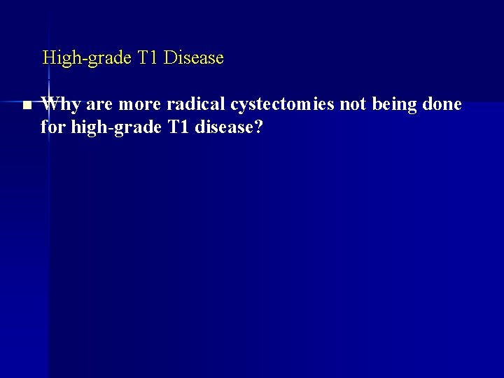 High-grade T 1 Disease n Why are more radical cystectomies not being done for