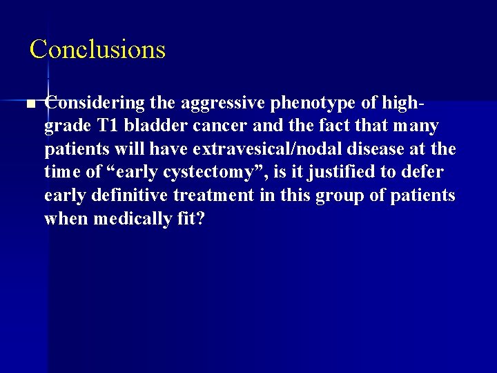 Conclusions n Considering the aggressive phenotype of highgrade T 1 bladder cancer and the