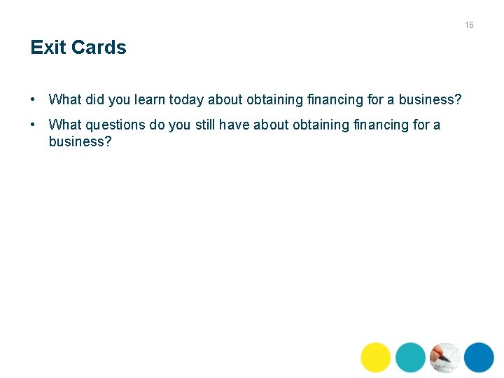 16 Exit Cards • What did you learn today about obtaining financing for a