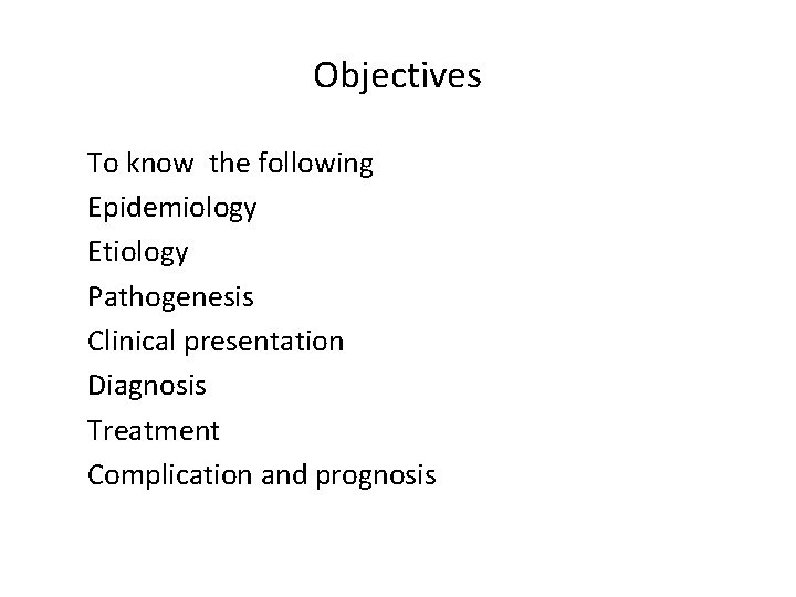 Objectives To know the following Epidemiology Etiology Pathogenesis Clinical presentation Diagnosis Treatment Complication and
