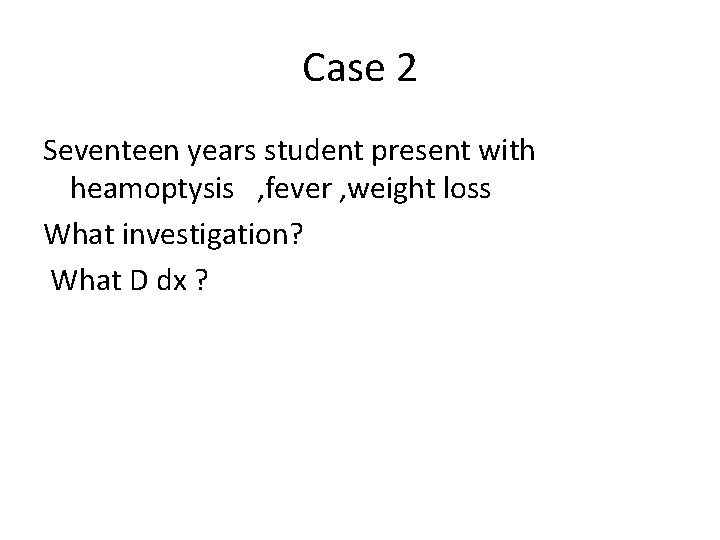 Case 2 Seventeen years student present with heamoptysis , fever , weight loss What