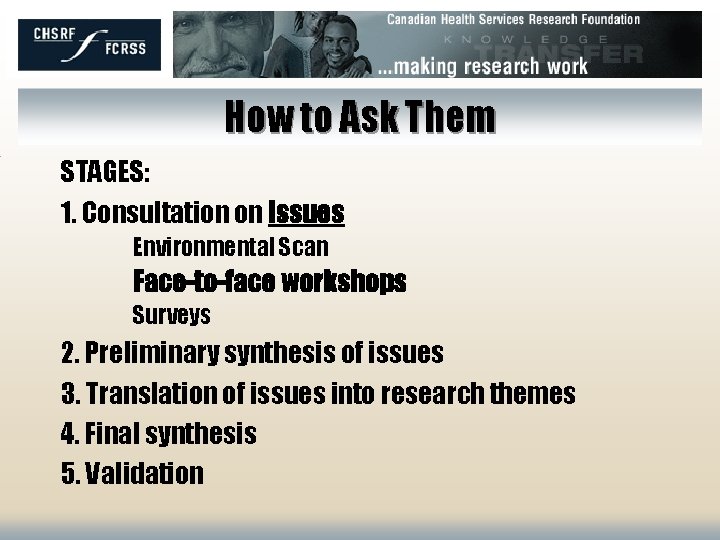 How to Ask Them STAGES: 1. Consultation on issues Environmental Scan Face-to-face workshops Surveys