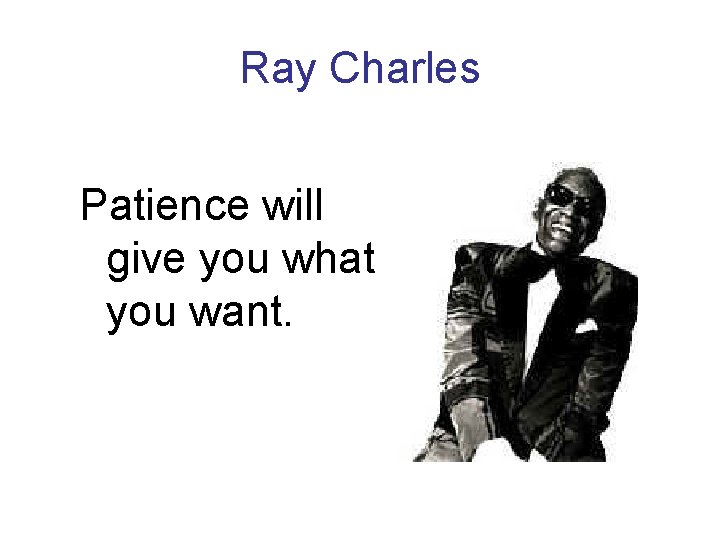 Ray Charles Patience will give you what you want. 