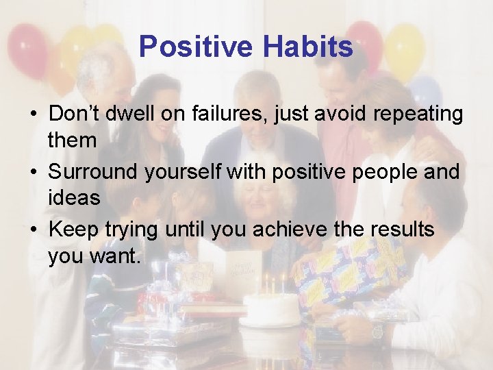 Positive Habits • Don’t dwell on failures, just avoid repeating them • Surround yourself