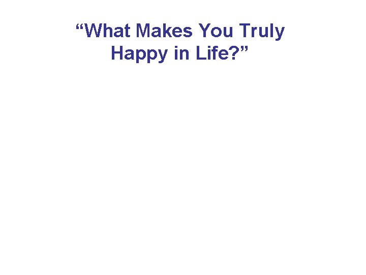 “What Makes You Truly Happy in Life? ” 