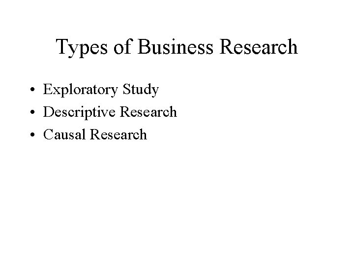 Types of Business Research • Exploratory Study • Descriptive Research • Causal Research 