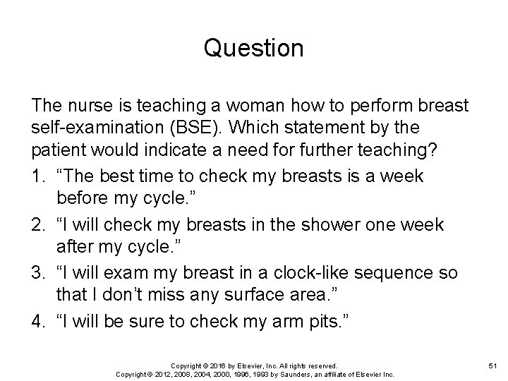 Question The nurse is teaching a woman how to perform breast self-examination (BSE). Which