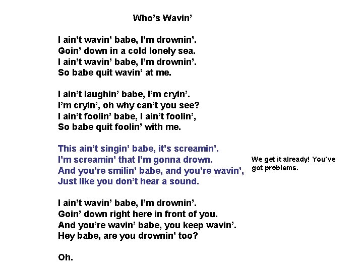 Who’s Wavin’ I ain’t wavin’ babe, I’m drownin’. Goin’ down in a cold lonely